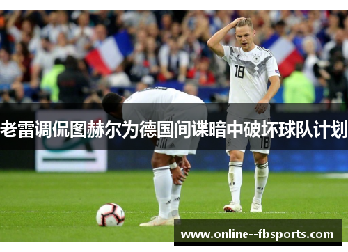老雷调侃图赫尔为德国间谍暗中破坏球队计划 老雷调侃图赫尔为德国间谍暗中破坏球队计划
