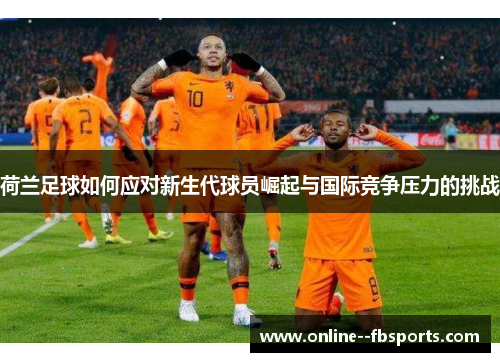 荷兰足球如何应对新生代球员崛起与国际竞争压力的挑战