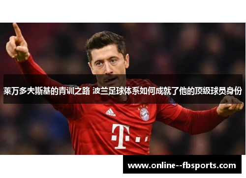莱万多夫斯基的青训之路 波兰足球体系如何成就了他的顶级球员身份