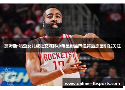 詹姆斯·哈登女儿成社交媒体小明星粉丝热追背后原因引发关注 詹姆斯·哈登女儿成社交媒体小明星粉丝热追背后原因引发关注