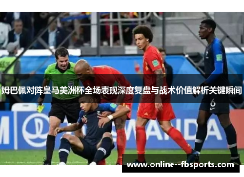 姆巴佩对阵皇马美洲杯全场表现深度复盘与战术价值解析关键瞬间