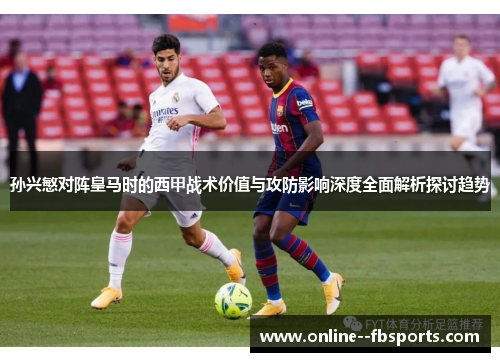 孙兴慜对阵皇马时的西甲战术价值与攻防影响深度全面解析探讨趋势 孙兴慜对阵皇马时的西甲战术价值与攻防影响深度全面解析探讨趋势