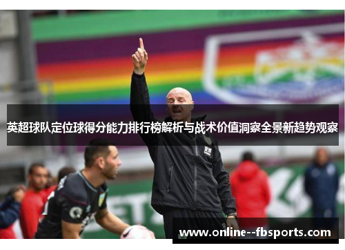 英超球队定位球得分能力排行榜解析与战术价值洞察全景新趋势观察 英超球队定位球得分能力排行榜解析与战术价值洞察全景新趋势观察