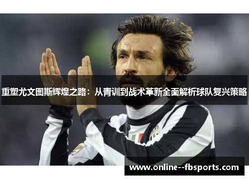 重塑尤文图斯辉煌之路：从青训到战术革新全面解析球队复兴策略