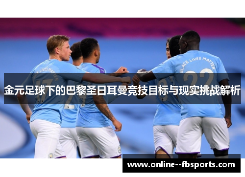 金元足球下的巴黎圣日耳曼竞技目标与现实挑战解析