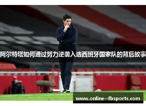 阿尔特塔如何通过努力逆袭入选西班牙国家队的背后故事 阿尔特塔如何通过努力逆袭入选西班牙国家队的背后故事