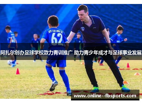 阿扎尔创办足球学校致力青训推广 助力青少年成才与足球事业发展