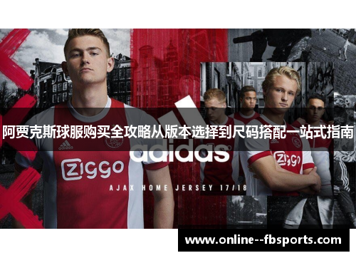 阿贾克斯球服购买全攻略从版本选择到尺码搭配一站式指南 阿贾克斯球服购买全攻略从版本选择到尺码搭配一站式指南
