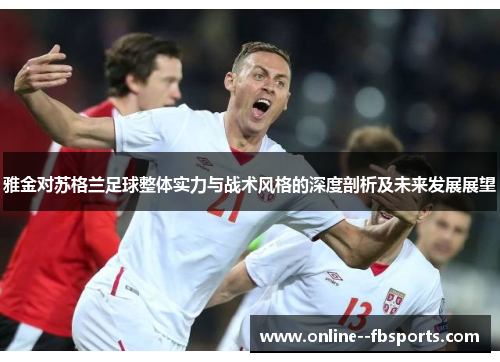 雅金对苏格兰足球整体实力与战术风格的深度剖析及未来发展展望 雅金对苏格兰足球整体实力与战术风格的深度剖析及未来发展展望