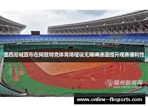 墨西哥城宣布在阿兹特克体育场增设无障碍通道提升观赛便利性 墨西哥城宣布在阿兹特克体育场增设无障碍通道提升观赛便利性