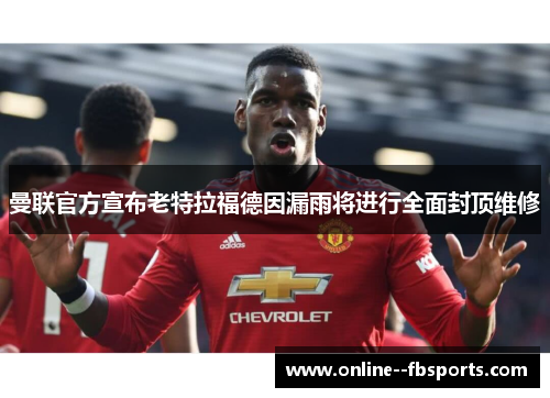 曼联官方宣布老特拉福德因漏雨将进行全面封顶维修 曼联官方宣布老特拉福德因漏雨将进行全面封顶维修