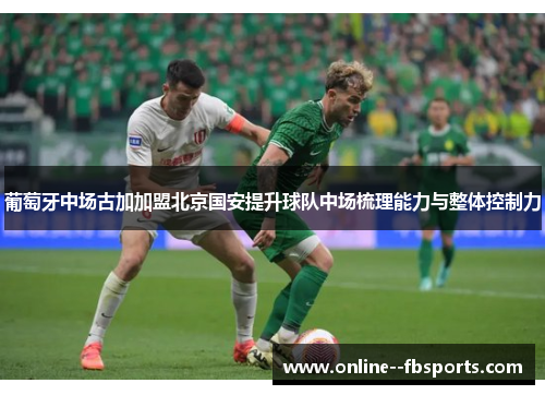 葡萄牙中场古加加盟北京国安提升球队中场梳理能力与整体控制力 葡萄牙中场古加加盟北京国安提升球队中场梳理能力与整体控制力