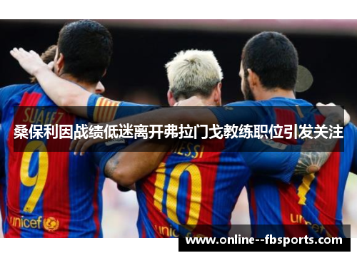 桑保利因战绩低迷离开弗拉门戈教练职位引发关注 桑保利因战绩低迷离开弗拉门戈教练职位引发关注