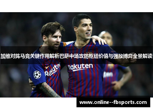 加维对阵马竞关键作用解析巴萨中场攻防枢纽价值与强敌博弈全景解读